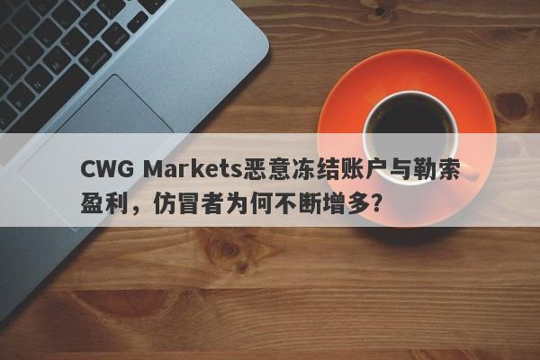 CWG Markets恶意冻结账户与勒索盈利，仿冒者为何不断增多？-第1张图片-要懂汇