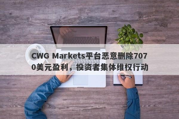 CWG Markets平台恶意删除7070美元盈利，投资者集体维权行动-第1张图片-要懂汇