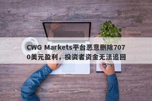 CWG Markets平台恶意删除7070美元盈利，投资者资金无法追回-第1张图片-要懂汇