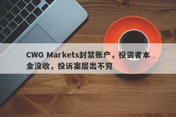 CWG Markets封禁账户，投资者本金没收，投诉案层出不穷-第1张图片-要懂汇