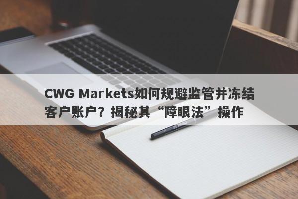 CWG Markets如何规避监管并冻结客户账户？揭秘其“障眼法”操作-第1张图片-要懂汇