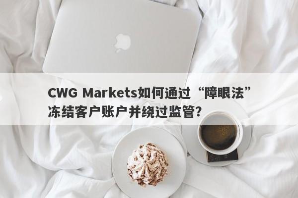 CWG Markets如何通过“障眼法”冻结客户账户并绕过监管？-第1张图片-要懂汇