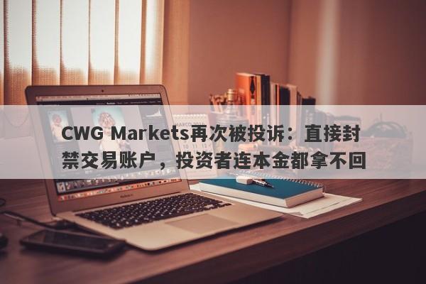 CWG Markets再次被投诉：直接封禁交易账户，投资者连本金都拿不回-第1张图片-要懂汇