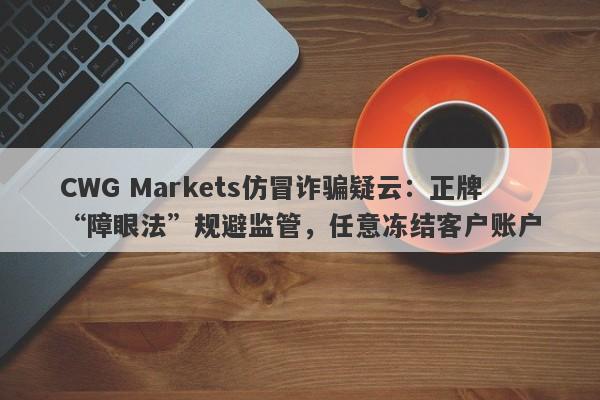 CWG Markets仿冒诈骗疑云：正牌“障眼法”规避监管，任意冻结客户账户-第1张图片-要懂汇