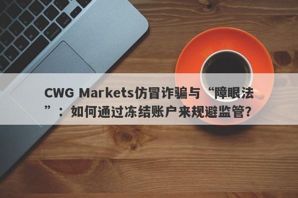 CWG Markets仿冒诈骗与“障眼法”：如何通过冻结账户来规避监管？-第1张图片-要懂汇