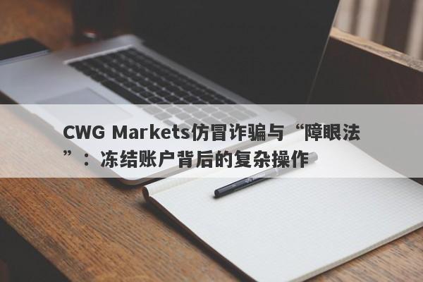 CWG Markets仿冒诈骗与“障眼法”：冻结账户背后的复杂操作-第1张图片-要懂汇