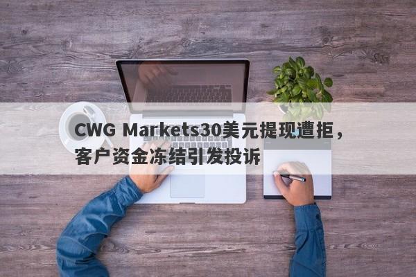 CWG Markets30美元提现遭拒，客户资金冻结引发投诉-第1张图片-要懂汇