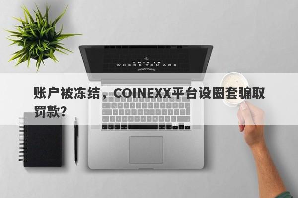 账户被冻结，COINEXX平台设圈套骗取罚款？-第1张图片-要懂汇