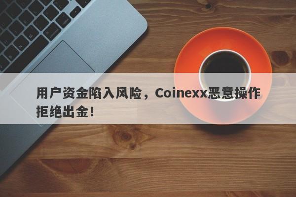 用户资金陷入风险，Coinexx恶意操作拒绝出金！-第1张图片-要懂汇