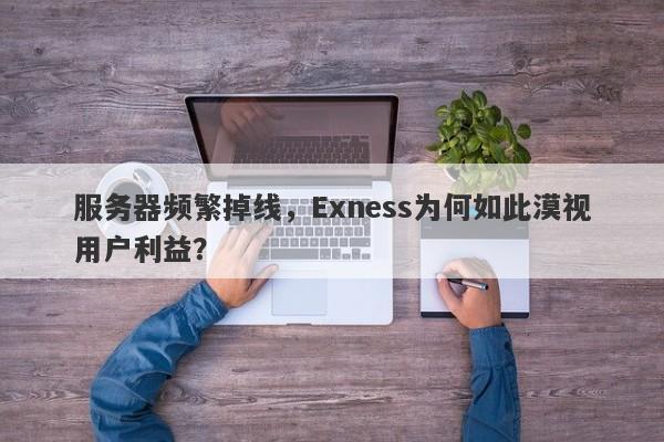 服务器频繁掉线，Exness为何如此漠视用户利益？-第1张图片-要懂汇