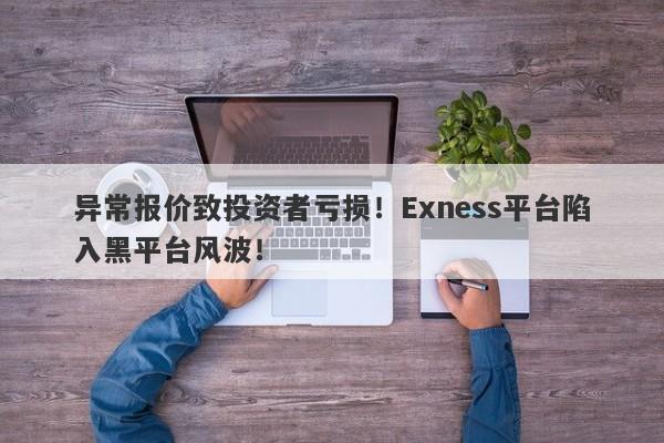 异常报价致投资者亏损！Exness平台陷入黑平台风波！-第1张图片-要懂汇