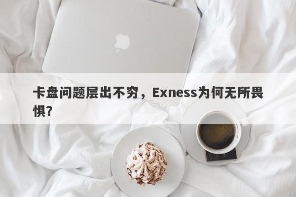 卡盘问题层出不穷，Exness为何无所畏惧？-第1张图片-要懂汇