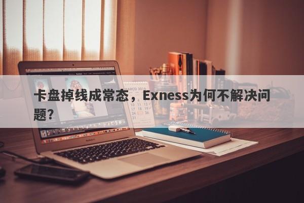 卡盘掉线成常态，Exness为何不解决问题？-第1张图片-要懂汇