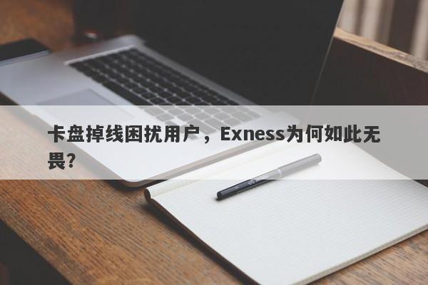 卡盘掉线困扰用户，Exness为何如此无畏？-第1张图片-要懂汇