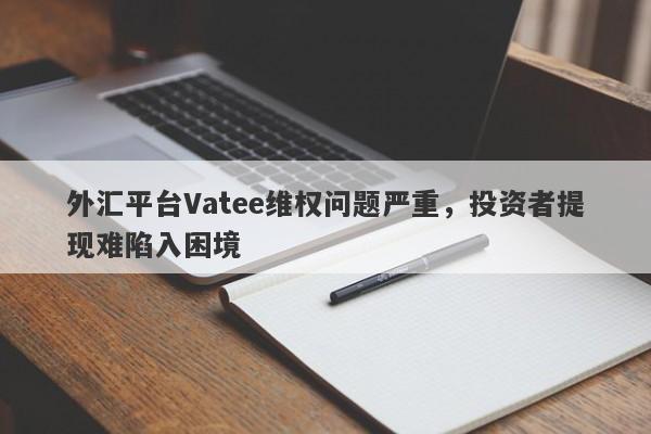 外汇平台Vatee维权问题严重，投资者提现难陷入困境-第1张图片-要懂汇