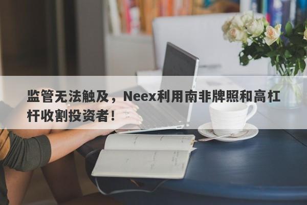 监管无法触及，Neex利用南非牌照和高杠杆收割投资者！-第1张图片-要懂汇