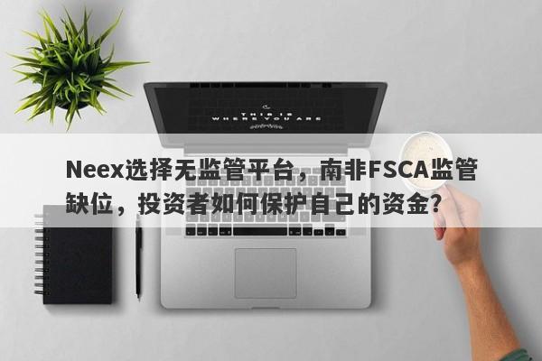 Neex选择无监管平台，南非FSCA监管缺位，投资者如何保护自己的资金？-第1张图片-要懂汇