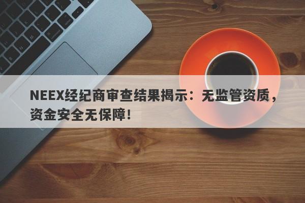 NEEX经纪商审查结果揭示：无监管资质，资金安全无保障！-第1张图片-要懂汇