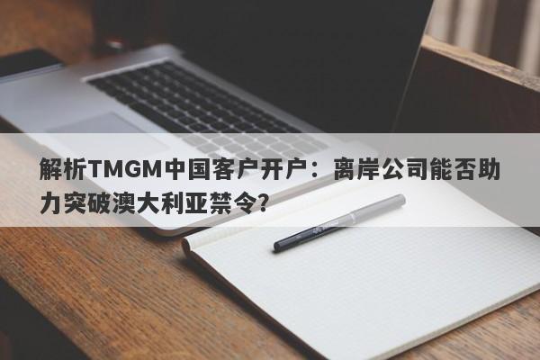 解析TMGM中国客户开户：离岸公司能否助力突破澳大利亚禁令？-第1张图片-要懂汇