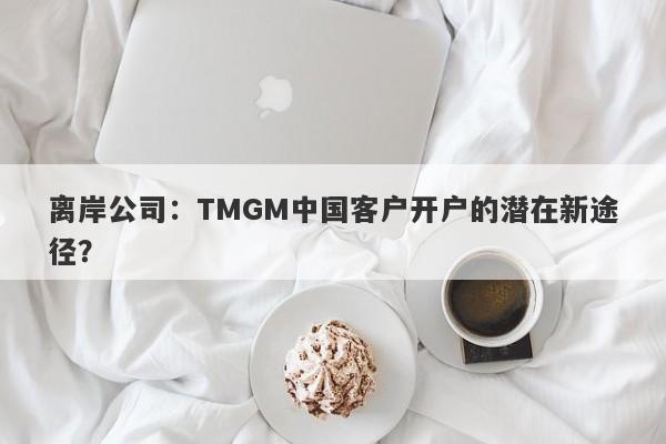 离岸公司：TMGM中国客户开户的潜在新途径？-第1张图片-要懂汇