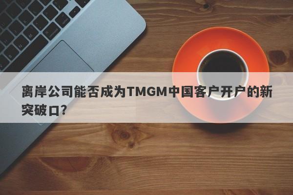 离岸公司能否成为TMGM中国客户开户的新突破口？-第1张图片-要懂汇