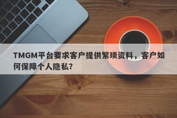 TMGM平台要求客户提供繁琐资料，客户如何保障个人隐私？-第1张图片-要懂汇