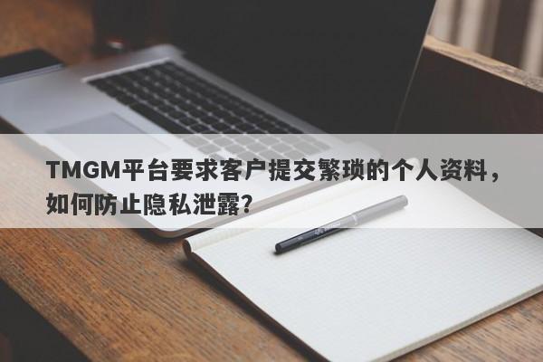 TMGM平台要求客户提交繁琐的个人资料，如何防止隐私泄露？-第1张图片-要懂汇