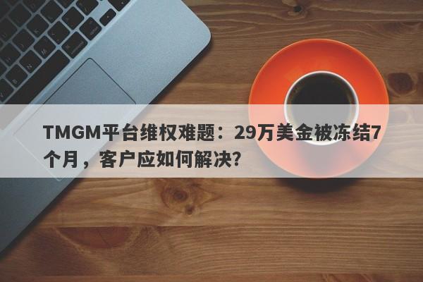 TMGM平台维权难题：29万美金被冻结7个月，客户应如何解决？-第1张图片-要懂汇