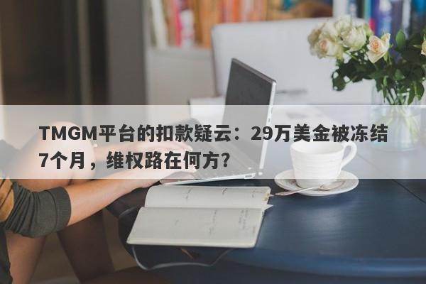 TMGM平台的扣款疑云：29万美金被冻结7个月，维权路在何方？-第1张图片-要懂汇