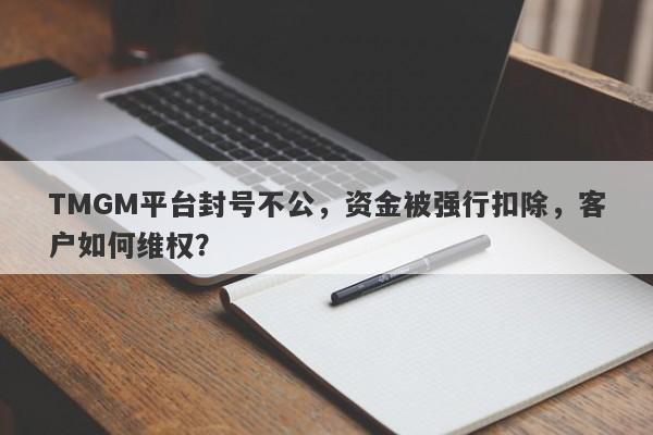 TMGM平台封号不公，资金被强行扣除，客户如何维权？-第1张图片-要懂汇