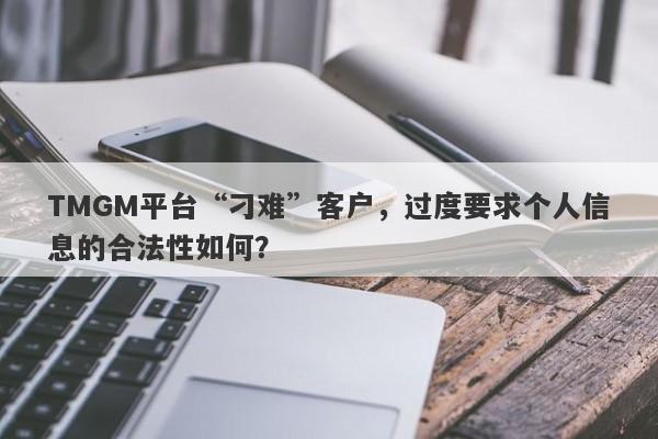 TMGM平台“刁难”客户，过度要求个人信息的合法性如何？-第1张图片-要懂汇