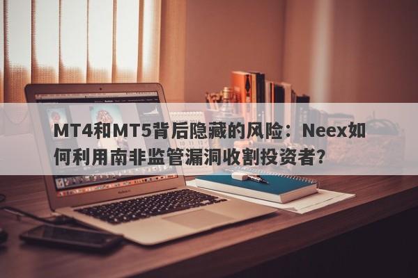 MT4和MT5背后隐藏的风险：Neex如何利用南非监管漏洞收割投资者？-第1张图片-要懂汇