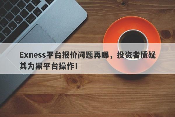 Exness平台报价问题再曝，投资者质疑其为黑平台操作！-第1张图片-要懂汇