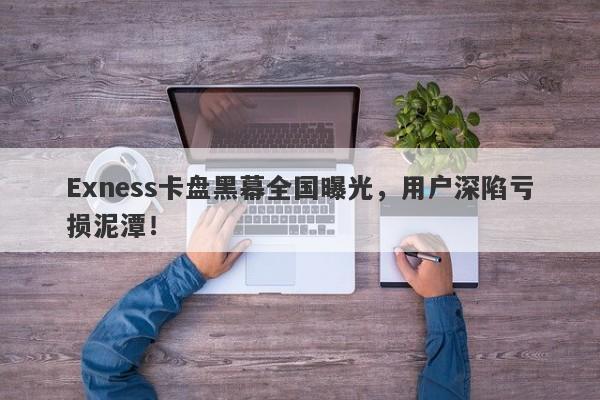 Exness卡盘黑幕全国曝光，用户深陷亏损泥潭！-第1张图片-要懂汇