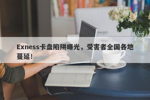 Exness卡盘陷阱曝光，受害者全国各地蔓延！-第1张图片-要懂汇