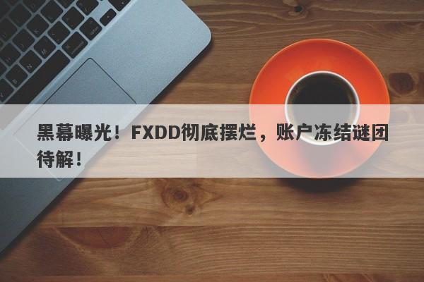 黑幕曝光！FXDD彻底摆烂，账户冻结谜团待解！-第1张图片-要懂汇