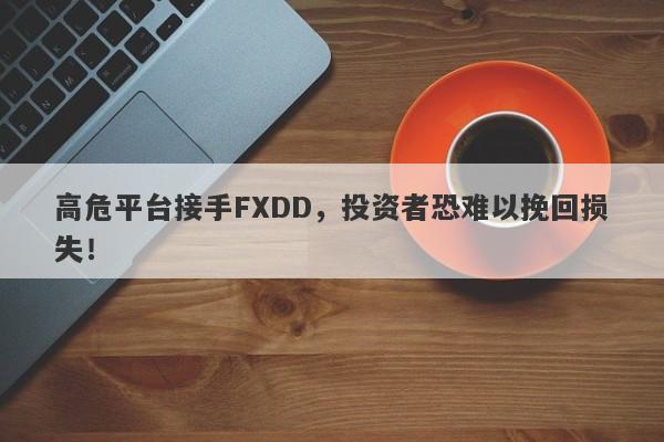 高危平台接手FXDD，投资者恐难以挽回损失！-第1张图片-要懂汇