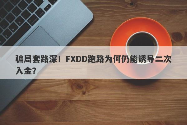 骗局套路深！FXDD跑路为何仍能诱导二次入金？-第1张图片-要懂汇