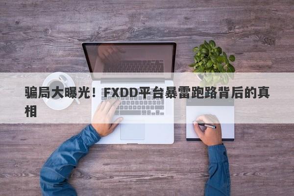 骗局大曝光！FXDD平台暴雷跑路背后的真相-第1张图片-要懂汇