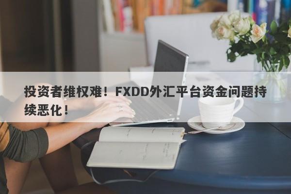 投资者维权难！FXDD外汇平台资金问题持续恶化！-第1张图片-要懂汇