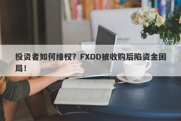 投资者如何维权？FXDD被收购后陷资金困局！-第1张图片-要懂汇