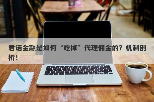 君诺金融是如何“吃掉”代理佣金的？机制剖析！-第1张图片-要懂汇