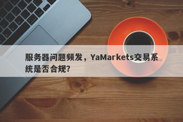 服务器问题频发，YaMarkets交易系统是否合规？-第1张图片-要懂汇