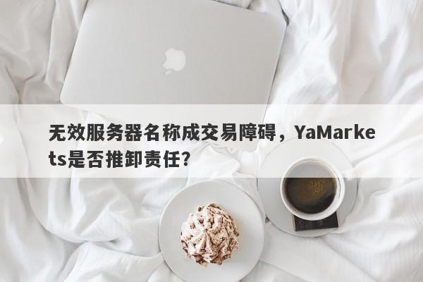 无效服务器名称成交易障碍，YaMarkets是否推卸责任？-第1张图片-要懂汇