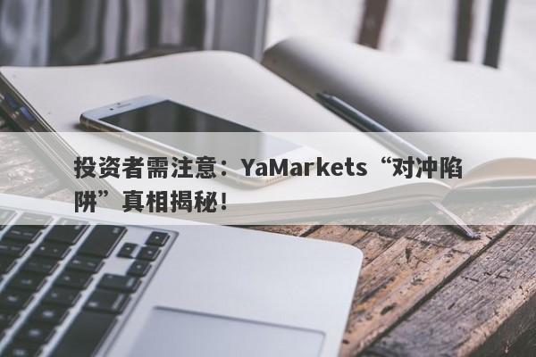 投资者需注意：YaMarkets“对冲陷阱”真相揭秘！-第1张图片-要懂汇