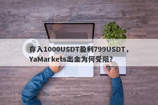 存入1000USDT盈利799USDT，YaMarkets出金为何受阻？-第1张图片-要懂汇