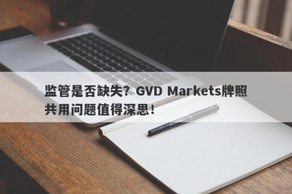 监管是否缺失？GVD Markets牌照共用问题值得深思！-第1张图片-要懂汇