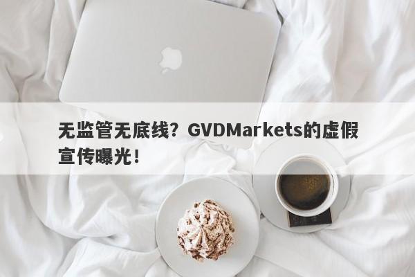 无监管无底线？GVDMarkets的虚假宣传曝光！-第1张图片-要懂汇