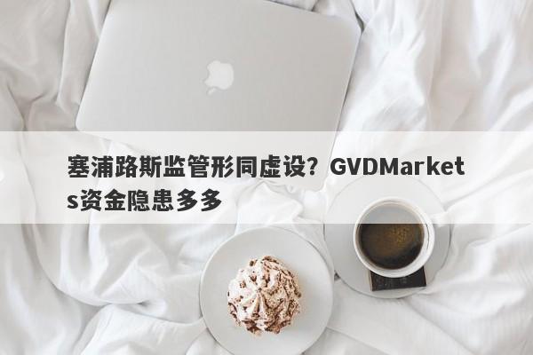 塞浦路斯监管形同虚设？GVDMarkets资金隐患多多-第1张图片-要懂汇