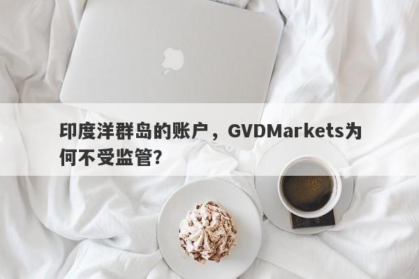 印度洋群岛的账户，GVDMarkets为何不受监管？-第1张图片-要懂汇